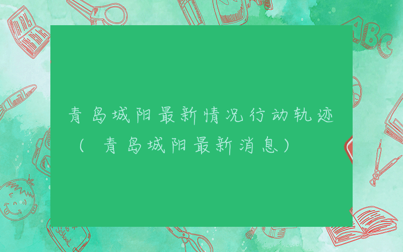 青岛城阳最新情况行动轨迹 (青岛城阳最新消息)